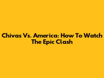 Chivas Vs. America: How To Watch The Epic Clash