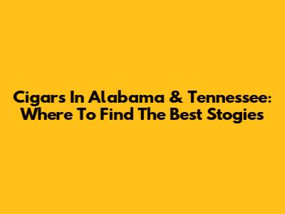 Cigars In Alabama & Tennessee: Where To Find The Best Stogies