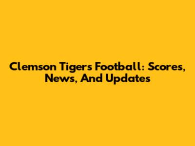 Clemson Tigers Football: Scores, News, And Updates