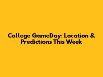 College GameDay: Location & Predictions This Week