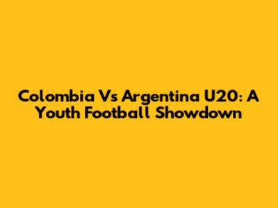 Colombia Vs Argentina U20: A Youth Football Showdown