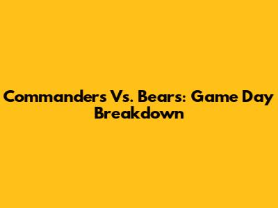 Commanders Vs. Bears: Game Day Breakdown