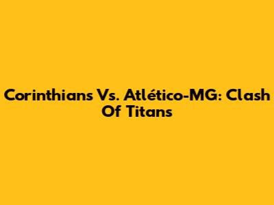 Corinthians Vs. Atlético-MG: Clash Of Titans