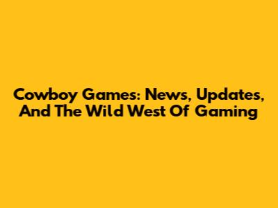 Cowboy Games: News, Updates, And The Wild West Of Gaming