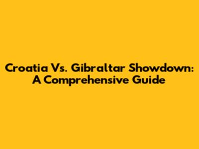 Croatia Vs. Gibraltar Showdown: A Comprehensive Guide