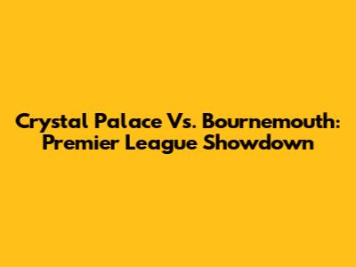 Crystal Palace Vs. Bournemouth: Premier League Showdown