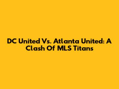 DC United Vs. Atlanta United: A Clash Of MLS Titans