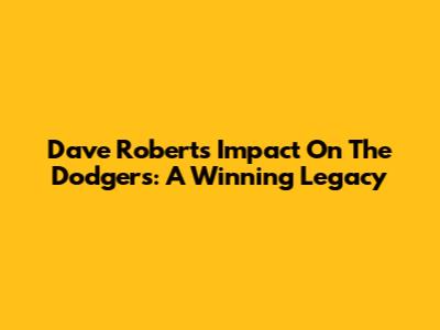 Dave Roberts' Impact On The Dodgers: A Winning Legacy