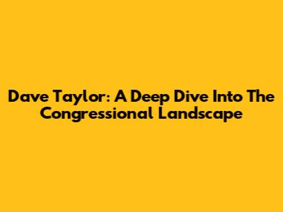 Dave Taylor: A Deep Dive Into The Congressional Landscape