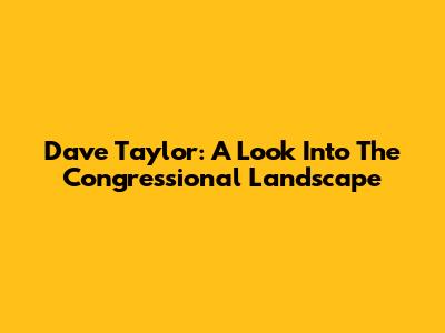 Dave Taylor: A Look Into The Congressional Landscape