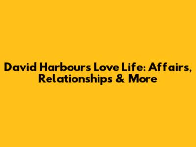 David Harbour's Love Life: Affairs, Relationships & More
