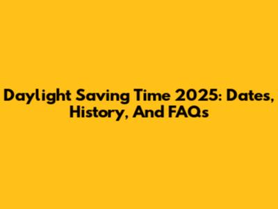 Daylight Saving Time 2025: Dates, History, And FAQs