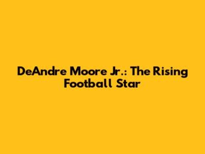 DeAndre Moore Jr.: The Rising Football Star