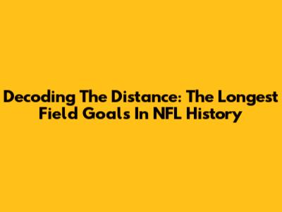 Decoding The Distance: The Longest Field Goals In NFL History