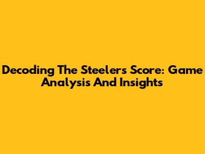 Decoding The Steelers Score: Game Analysis And Insights