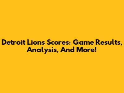 Detroit Lions Scores: Game Results, Analysis, And More!