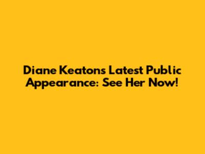Diane Keaton's Latest Public Appearance: See Her Now!