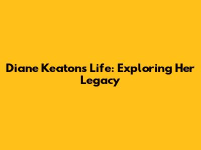 Diane Keaton's Life: Exploring Her Legacy