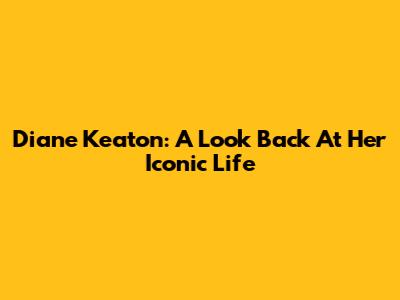 Diane Keaton: A Look Back At Her Iconic Life