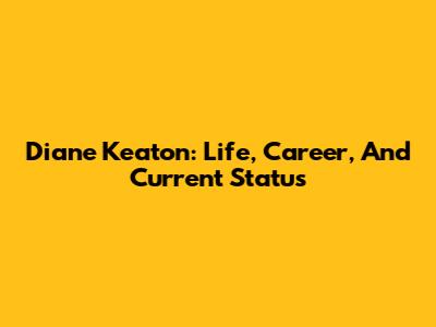 Diane Keaton: Life, Career, And Current Status