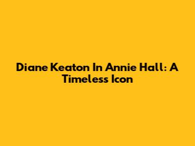 Diane Keaton In Annie Hall: A Timeless Icon