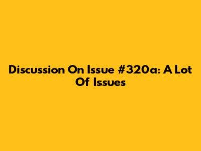Discussion On Issue #320a: A Lot Of Issues