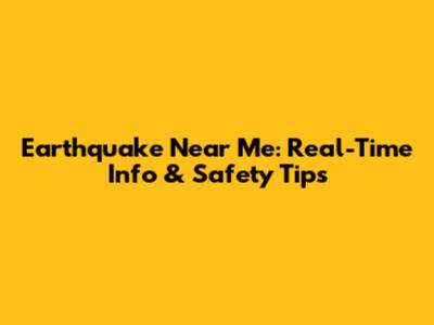 Earthquake Near Me: Real-Time Info & Safety Tips