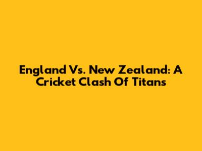 England Vs. New Zealand: A Cricket Clash Of Titans