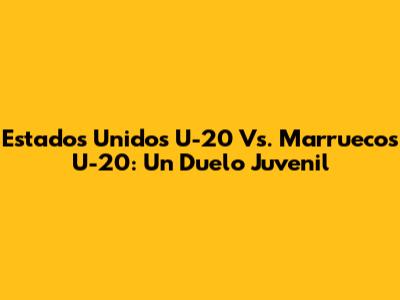 Estados Unidos U-20 Vs. Marruecos U-20: Un Duelo Juvenil