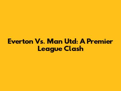 Everton Vs. Man Utd: A Premier League Clash