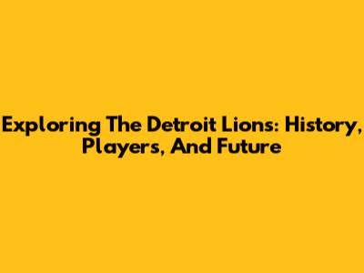 Exploring The Detroit Lions: History, Players, And Future