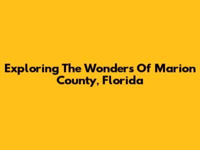 Exploring The Wonders Of Marion County, Florida