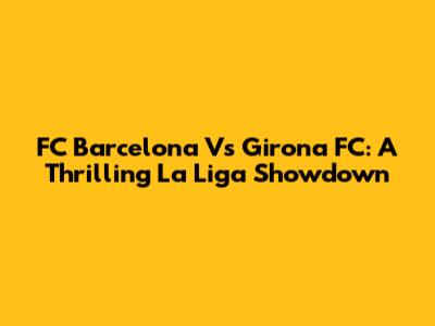 FC Barcelona Vs Girona FC: A Thrilling La Liga Showdown