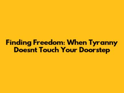 Finding Freedom: When Tyranny Doesn't Touch Your Doorstep
