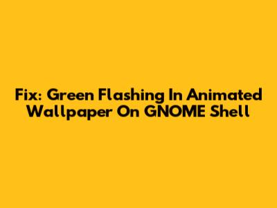 Fix: Green Flashing In Animated Wallpaper On GNOME Shell