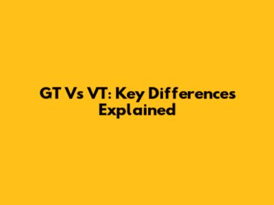 GT Vs VT: Key Differences Explained