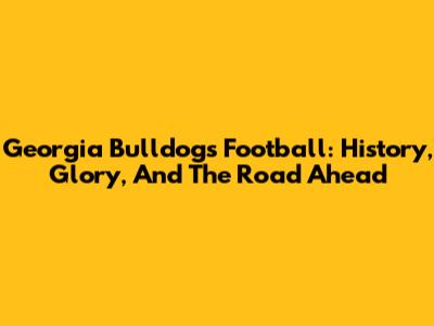 Georgia Bulldogs Football: History, Glory, And The Road Ahead