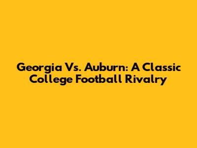 Georgia Vs. Auburn: A Classic College Football Rivalry