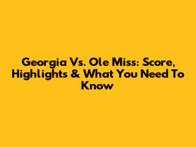 Georgia Vs. Ole Miss: Score, Highlights & What You Need To Know