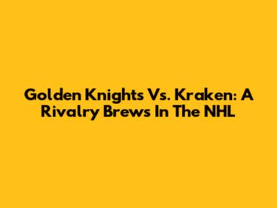 Golden Knights Vs. Kraken: A Rivalry Brews In The NHL