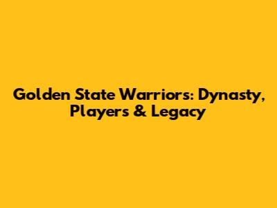 Golden State Warriors: Dynasty, Players & Legacy