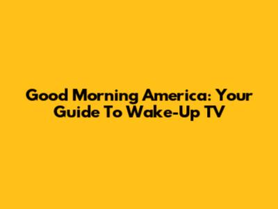 Good Morning America: Your Guide To Wake-Up TV
