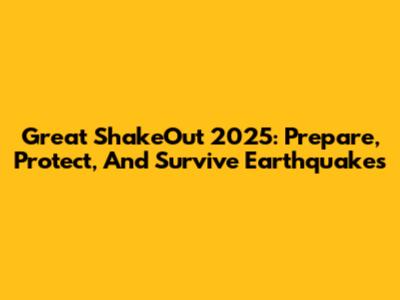 Great ShakeOut 2025: Prepare, Protect, And Survive Earthquakes