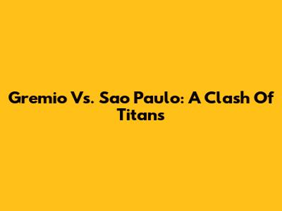 Gremio Vs. Sao Paulo: A Clash Of Titans