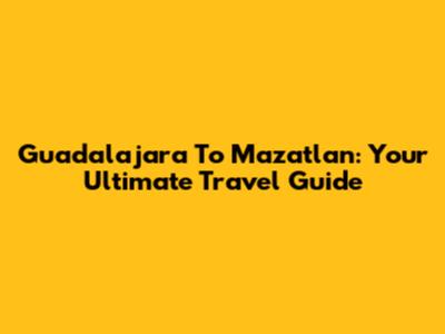 Guadalajara To Mazatlan: Your Ultimate Travel Guide