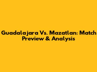 Guadalajara Vs. Mazatlan: Match Preview & Analysis