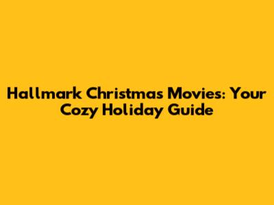 Hallmark Christmas Movies: Your Cozy Holiday Guide