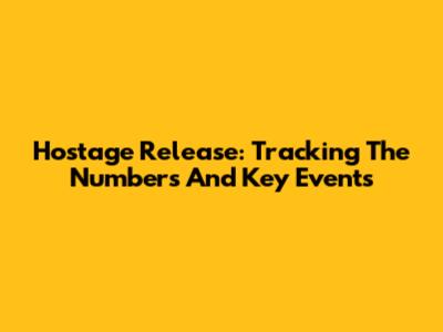 Hostage Release: Tracking The Numbers And Key Events