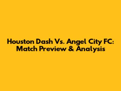 Houston Dash Vs. Angel City FC: Match Preview & Analysis