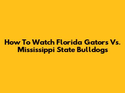 How To Watch Florida Gators Vs. Mississippi State Bulldogs